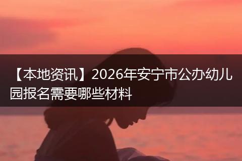 【本地资讯】2026年安宁市公办幼儿园报名需要哪些材料
