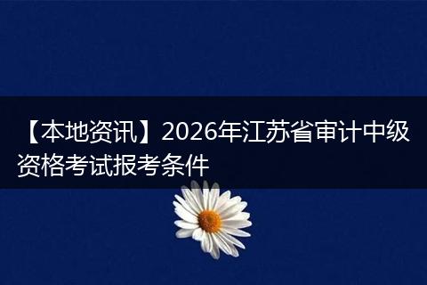 【本地资讯】2026年江苏省审计中级资格考试报考条件