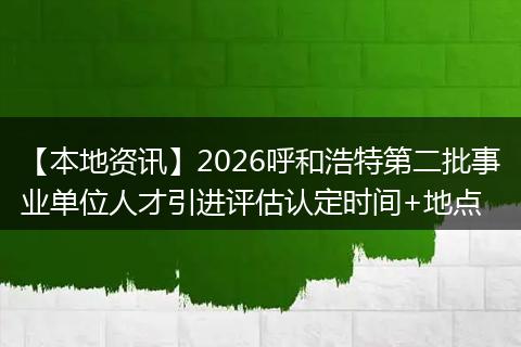 【本地资讯】2026呼和浩特第二批事业单位人才引进评估认定时间+地点