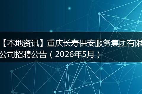 【本地资讯】重庆长寿保安服务集团有限公司招聘公告(2026年5月)