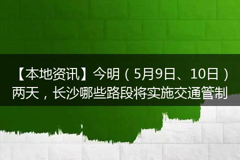 【本地资讯】今明（5月9日、10日）两天，长沙哪些路段将实施交通管制
