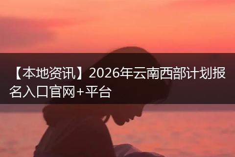 【本地资讯】2026年云南西部计划报名入口官网+平台