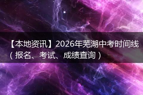 【本地资讯】2026年芜湖中考时间线(报名、考试、成绩查询)