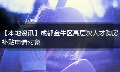 【本地资讯】成都金牛区高层次人才购房补贴申请对象