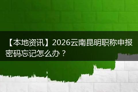 【本地资讯】2026云南昆明职称申报密码忘记怎么办?