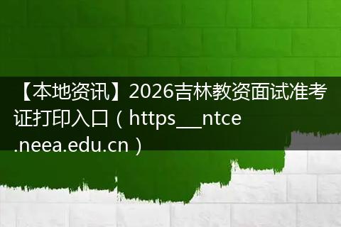 【本地资讯】2026吉林教资面试准考证打印入口(https___ntce.neea.edu.cn)