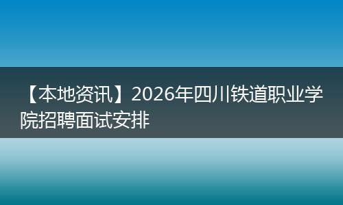 【本地资讯】2026年四川铁道职业学院招聘面试安排