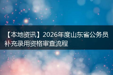 【本地资讯】2026年度山东省公务员补充录用资格审查流程