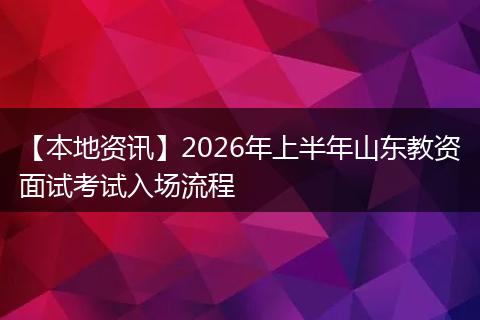 【本地资讯】2026年上半年山东教资面试考试入场流程