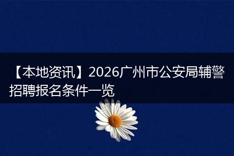 【本地资讯】2026广州市公安局辅警招聘报名条件一览