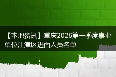 【本地资讯】重庆2026第一季度事业单位江津区进面人员名单