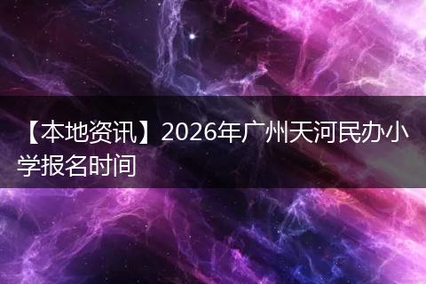 【本地资讯】2026年广州天河民办小学报名时间