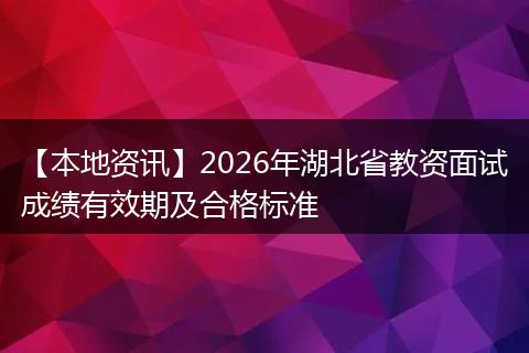 【本地资讯】2026年湖北省教资面试成绩有效期及合格标准