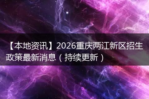 【本地资讯】2026重庆两江新区招生政策最新消息（持续更新）