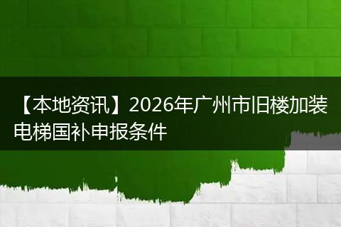 【本地资讯】2026年广州市旧楼加装电梯国补申报条件