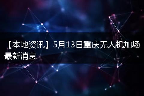 【本地资讯】5月13日重庆无人机加场最新消息