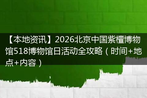 【本地资讯】2026北京中国紫檀博物馆518博物馆日活动全攻略(时间+地点+内容)