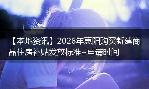 【本地资讯】2026年惠阳购买新建商品住房补贴发放标准+申请时间