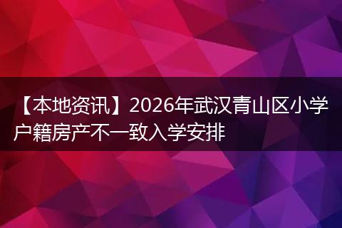 【本地资讯】2026年武汉青山区小学户籍房产不一致入学安排