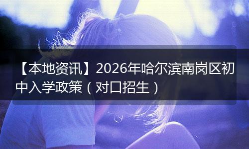 【本地资讯】2026年哈尔滨南岗区初中入学政策（对口招生）