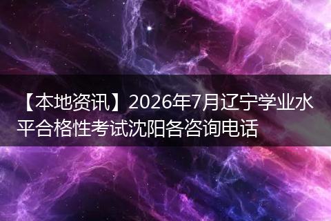 【本地资讯】2026年7月辽宁学业水平合格性考试沈阳各咨询电话