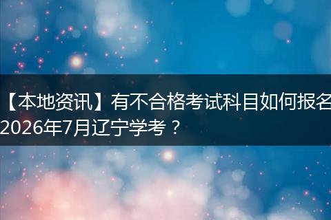 【本地资讯】有不合格考试科目如何报名2026年7月辽宁学考?