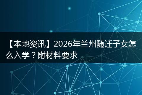 【本地资讯】2026年兰州随迁子女怎么入学?附材料要求