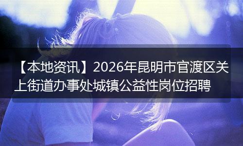 【本地资讯】2026年昆明市官渡区关上街道办事处城镇公益性岗位招聘