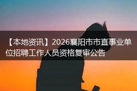 【本地资讯】2026襄阳市市直事业单位招聘工作人员资格复审公告