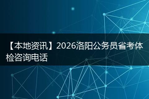 【本地资讯】2026洛阳公务员省考体检咨询电话