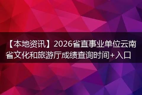 【本地资讯】2026省直事业单位云南省文化和旅游厅成绩查询时间+入口