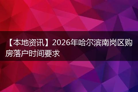 【本地资讯】2026年哈尔滨南岗区购房落户时间要求