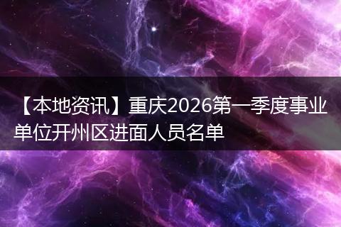 【本地资讯】重庆2026第一季度事业单位开州区进面人员名单