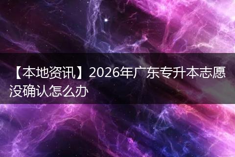 【本地资讯】2026年广东专升本志愿没确认怎么办