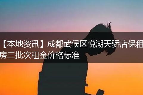 【本地资讯】成都武侯区悦湖天骄店保租房三批次租金价格标准