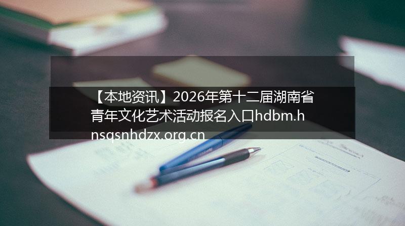 【本地资讯】2026年第十二届湖南省青年文化艺术活动报名入口hdbm.hnsqsnhdzx.org.cn