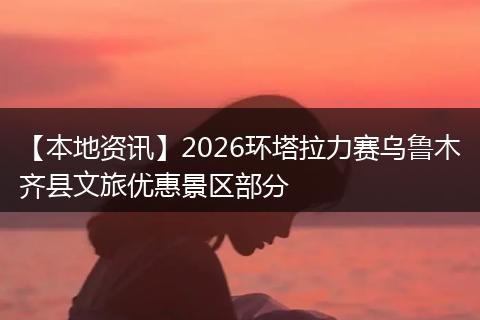 【本地资讯】2026环塔拉力赛乌鲁木齐县文旅优惠景区部分