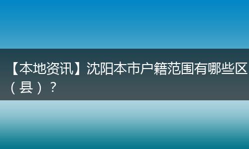 【本地资讯】沈阳本市户籍范围有哪些区(县)?