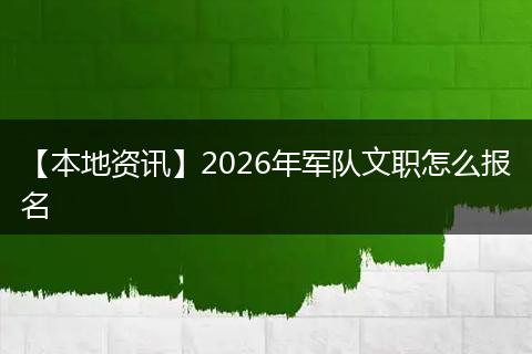 【本地资讯】2026年军队文职怎么报名