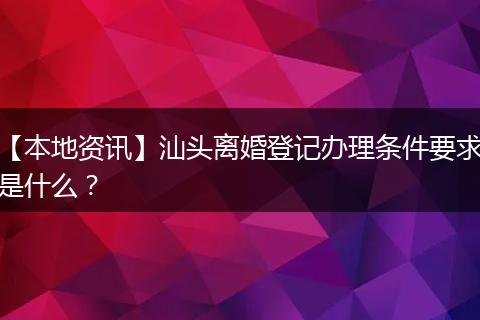 【本地资讯】汕头离婚登记办理条件要求是什么?