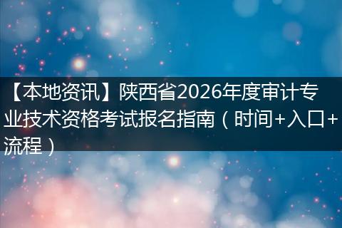【本地资讯】陕西省2026年度审计专业技术资格考试报名指南(时间+入口+流程)