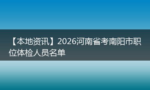 【本地资讯】2026河南省考南阳市职位体检人员名单