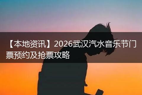 【本地资讯】2026武汉汽水音乐节门票预约及抢票攻略