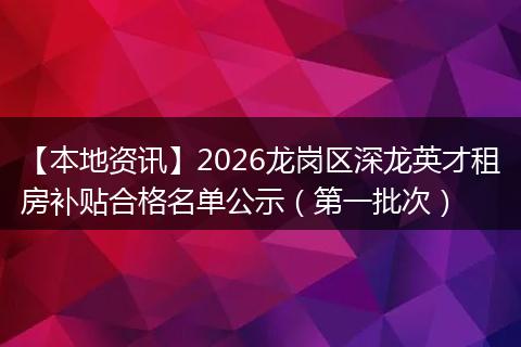 【本地资讯】2026龙岗区深龙英才租房补贴合格名单公示（第一批次）