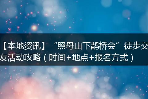 【本地资讯】“照母山下鹊桥会”徒步交友活动攻略(时间+地点+报名方式)