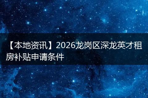 【本地资讯】2026龙岗区深龙英才租房补贴申请条件