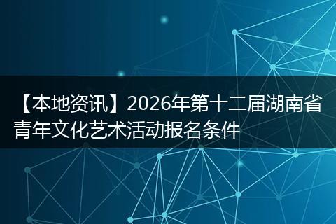 【本地资讯】2026年第十二届湖南省青年文化艺术活动报名条件