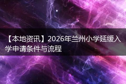 【本地资讯】2026年兰州小学延缓入学申请条件与流程