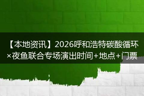 【本地资讯】2026呼和浩特碳酸循环×夜鱼联合专场演出时间+地点+门票