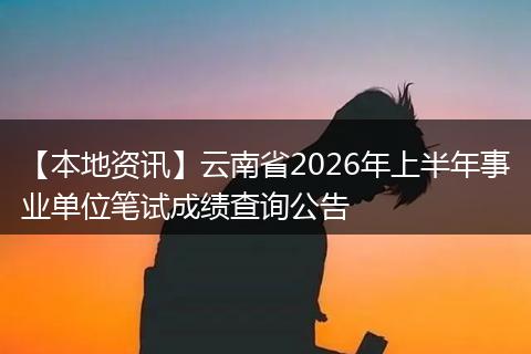 【本地资讯】云南省2026年上半年事业单位笔试成绩查询公告